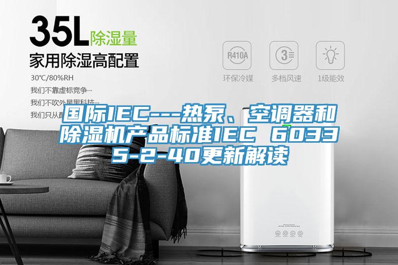國(guó)際IEC---熱泵、空調(diào)器和除濕機(jī)產(chǎn)品標(biāo)準(zhǔn)IEC 60335-2-40更新解讀
