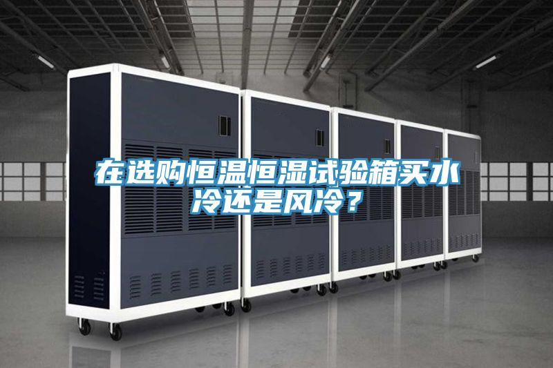 在選購恒溫恒濕試驗(yàn)箱買水冷還是風(fēng)冷？