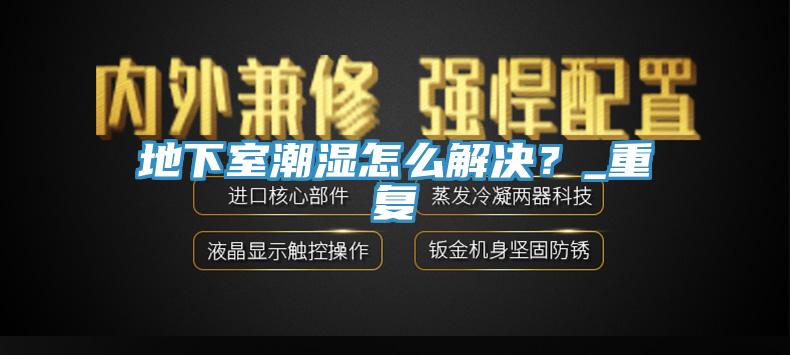 地下室潮濕怎么解決？_重復(fù)