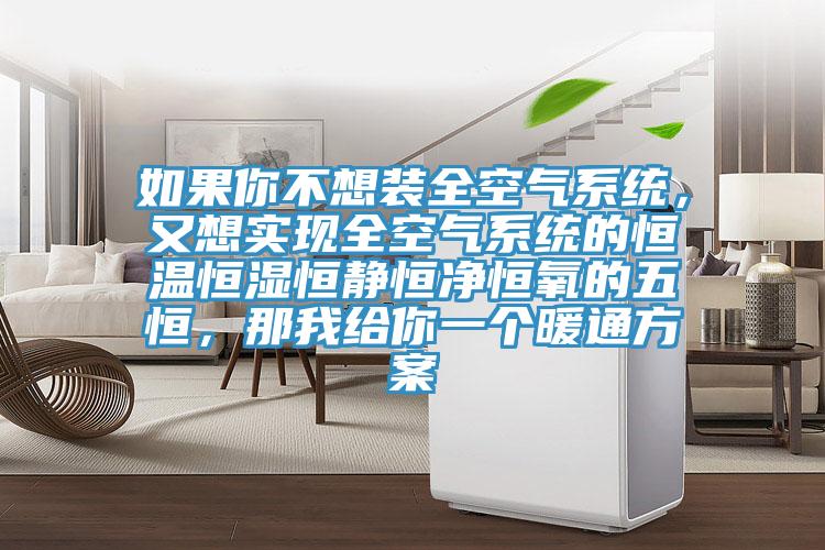 如果你不想裝全空氣系統(tǒng)，又想實(shí)現(xiàn)全空氣系統(tǒng)的恒溫恒濕恒靜恒凈恒氧的五恒，那我給你一個暖通方案