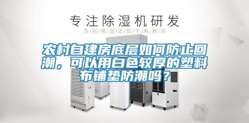 農(nóng)村自建房底層如何防止回潮，可以用白色較厚的塑料布鋪墊防潮嗎？