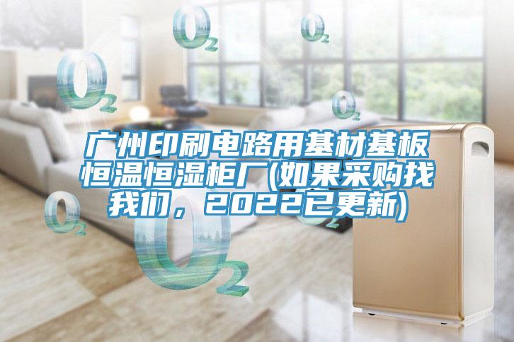 廣州印刷電路用基材基板恒溫恒濕柜廠(如果采購找我們，2022已更新)