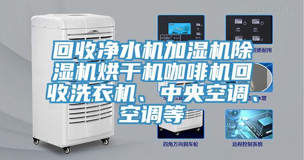 回收凈水機(jī)加濕機(jī)除濕機(jī)烘干機(jī)咖啡機(jī)回收洗衣機(jī)、中央空調(diào)、空調(diào)等