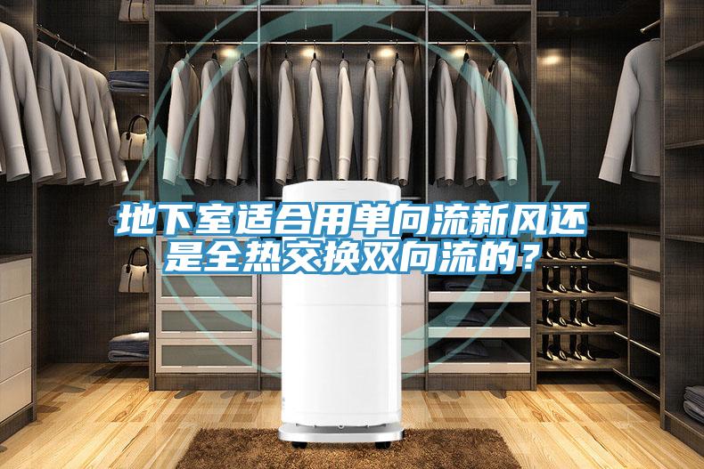地下室適合用單向流新風(fēng)還是全熱交換雙向流的？