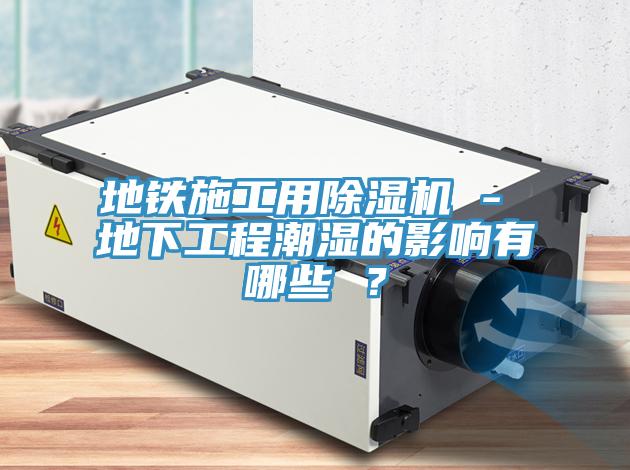 地鐵施工用除濕機(jī) - 地下工程潮濕的影響有哪些 ？