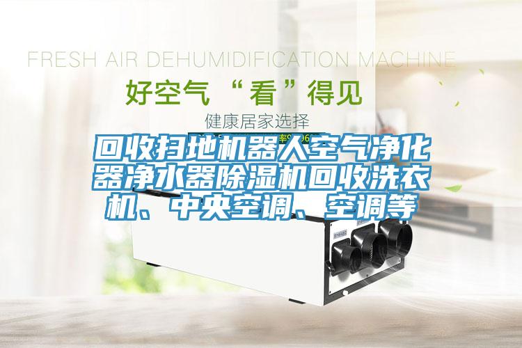 回收掃地機(jī)器人空氣凈化器凈水器除濕機(jī)回收洗衣機(jī)、中央空調(diào)、空調(diào)等