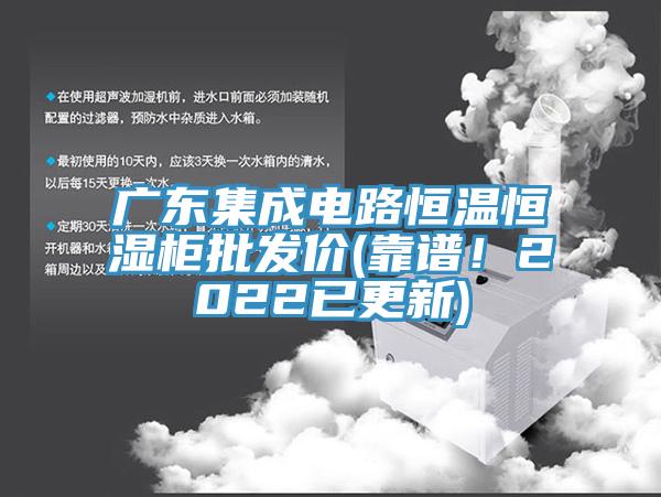 廣東集成電路恒溫恒濕柜批發(fā)價(靠譜！2022已更新)