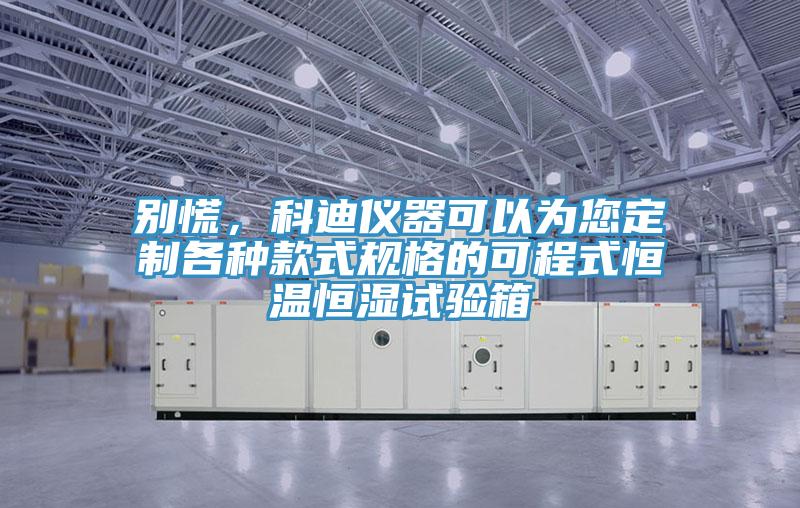 別慌，科迪儀器可以為您定制各種款式規(guī)格的可程式恒溫恒濕試驗(yàn)箱
