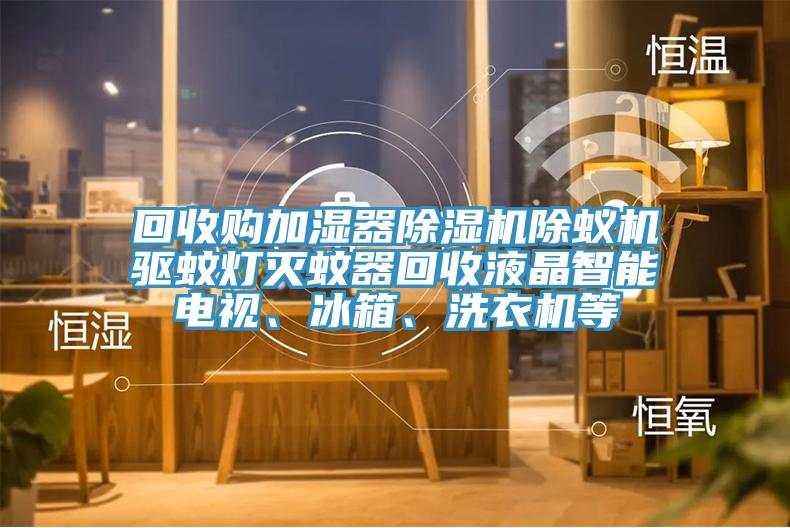 回收購(gòu)加濕器除濕機(jī)除蟻機(jī)驅(qū)蚊燈滅蚊器回收液晶智能電視、冰箱、洗衣機(jī)等