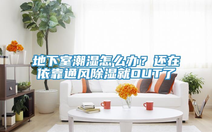 地下室潮濕怎么辦？還在依靠通風(fēng)除濕就OUT了