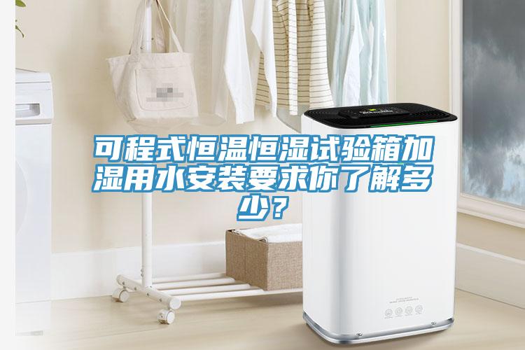 可程式恒溫恒濕試驗箱加濕用水安裝要求你了解多少？