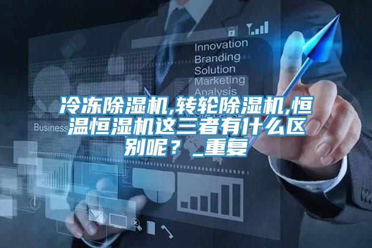 冷凍除濕機,轉(zhuǎn)輪除濕機,恒溫恒濕機這三者有什么區(qū)別呢？_重復(fù)