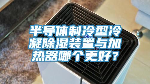 半導(dǎo)體制冷型冷凝除濕裝置與加熱器哪個更好？