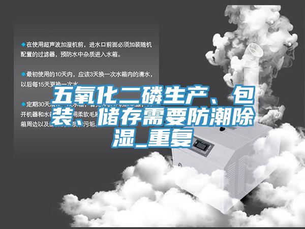 五氧化二磷生產(chǎn)、包裝、儲存需要防潮除濕_重復(fù)