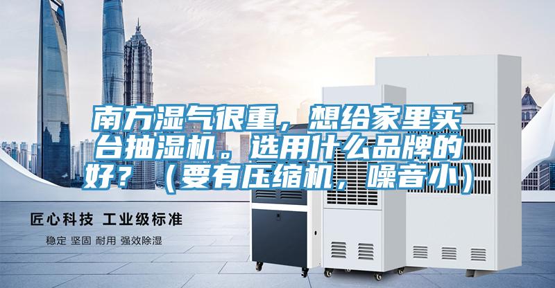 南方濕氣很重，想給家里買臺抽濕機(jī)。選用什么品牌的好？（要有壓縮機(jī)，噪音小）