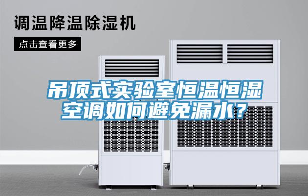 吊頂式實驗室恒溫恒濕空調如何避免漏水？