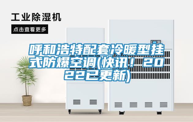 呼和浩特配套冷暖型掛式防爆空調(diào)(快訊！2022已更新)