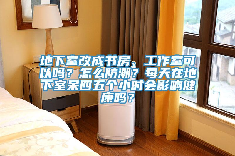 地下室改成書房、工作室可以嗎？怎么防潮？每天在地下室呆四五個小時會影響健康嗎？