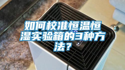 如何校準(zhǔn)恒溫恒濕實(shí)驗(yàn)箱的3種方法？
