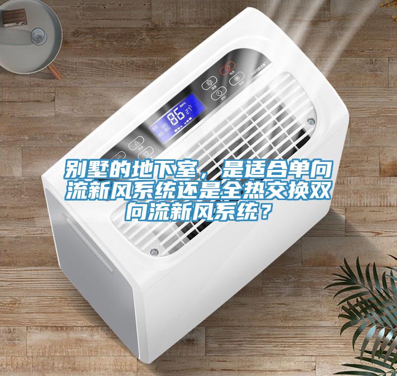 別墅的地下室，是適合單向流新風(fēng)系統(tǒng)還是全熱交換雙向流新風(fēng)系統(tǒng)？