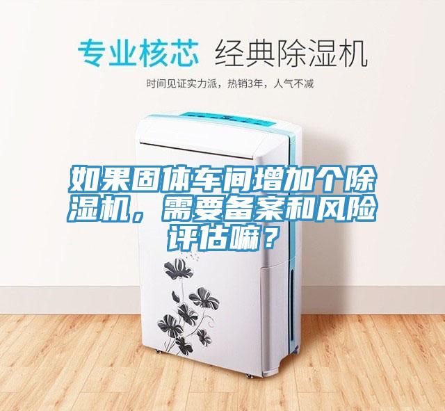 如果固體車間增加個(gè)除濕機(jī)，需要備案和風(fēng)險(xiǎn)評(píng)估嘛？