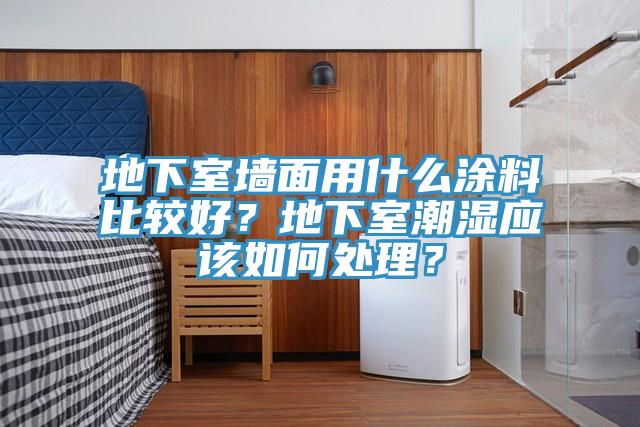 地下室墻面用什么涂料比較好？地下室潮濕應(yīng)該如何處理？