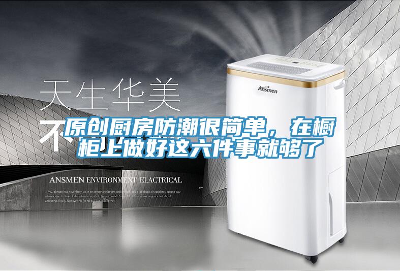 原創(chuàng)廚房防潮很簡單，在櫥柜上做好這六件事就夠了