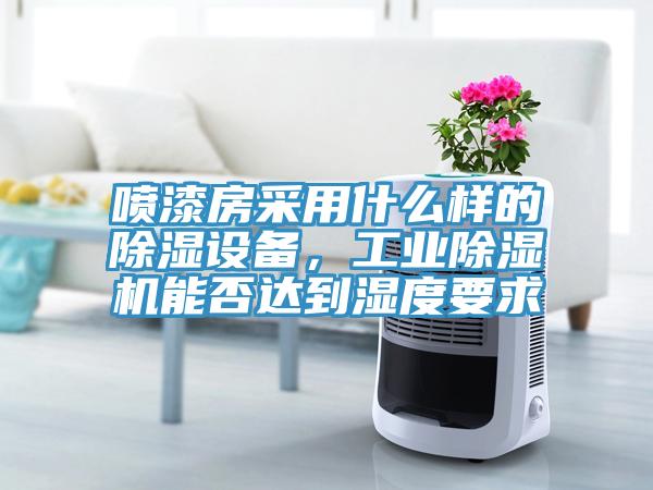噴漆房采用什么樣的除濕設(shè)備，工業(yè)除濕機(jī)能否達(dá)到濕度要求