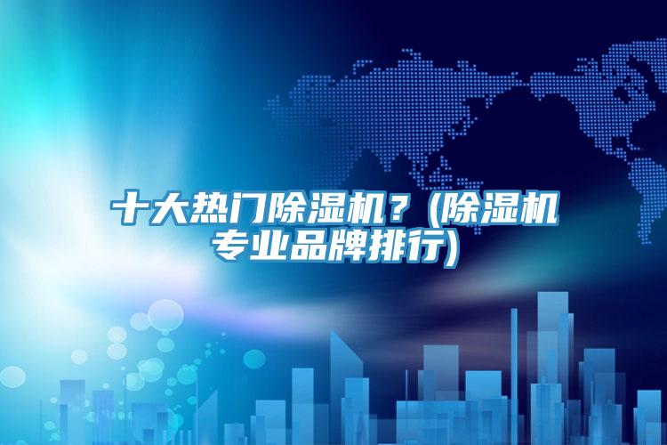 十大熱門除濕機(jī)？(除濕機(jī)專業(yè)品牌排行)