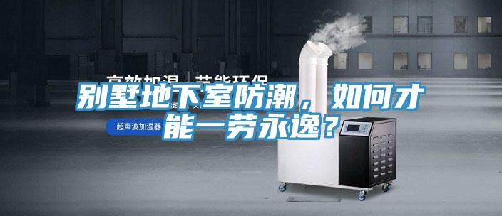 別墅地下室防潮，如何才能一勞永逸？