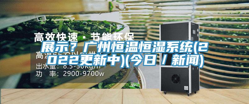 展示？廣州恒溫恒濕系統(tǒng)(2022更新中)(今日／新聞)