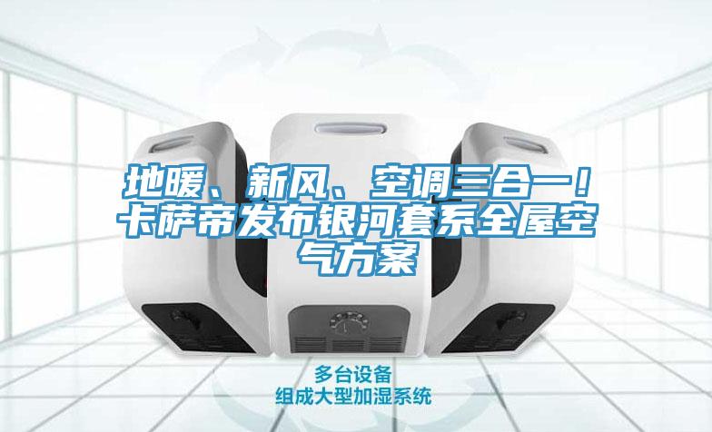 地暖、新風(fēng)、空調(diào)三合一！卡薩帝發(fā)布銀河套系全屋空氣方案