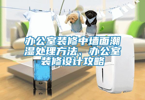 辦公室裝修中墻面潮濕處理方法、辦公室裝修設計攻略
