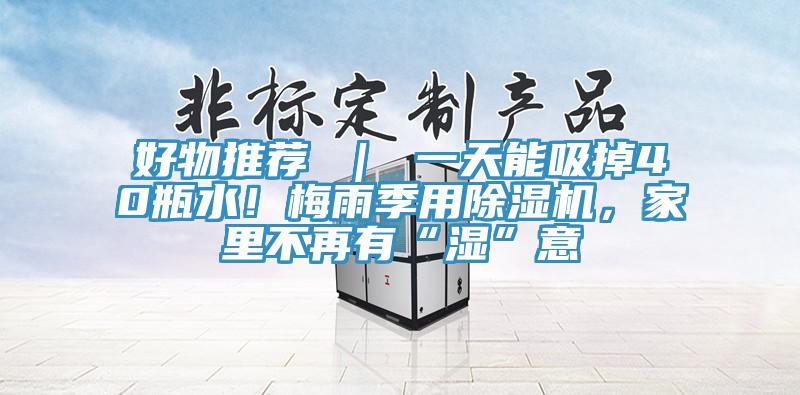 好物推薦 ｜ 一天能吸掉40瓶水！梅雨季用除濕機(jī)，家里不再有“濕”意
