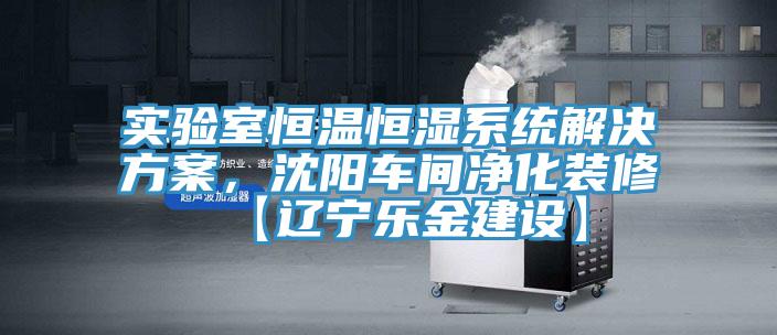 實驗室恒溫恒濕系統(tǒng)解決方案，沈陽車間凈化裝修【遼寧樂金建設(shè)】