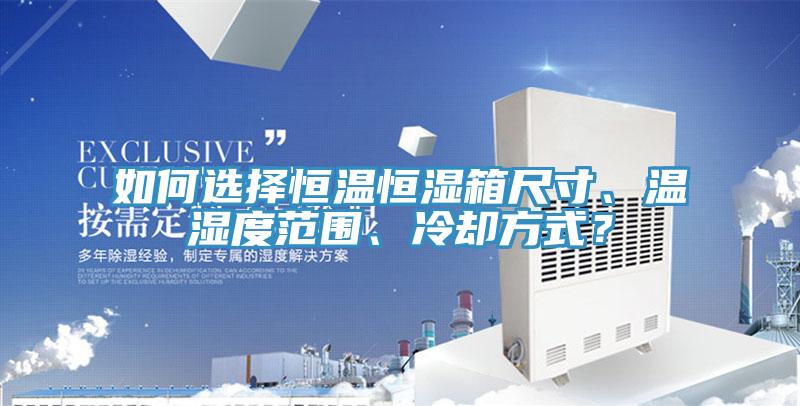 如何選擇恒溫恒濕箱尺寸、溫濕度范圍、冷卻方式？