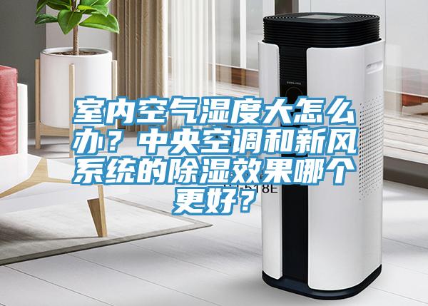 室內(nèi)空氣濕度大怎么辦？中央空調(diào)和新風(fēng)系統(tǒng)的除濕效果哪個(gè)更好？