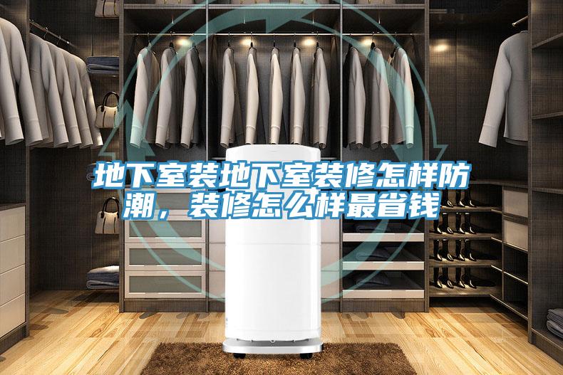 地下室裝地下室裝修怎樣防潮，裝修怎么樣最省錢