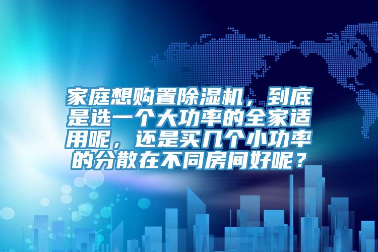 家庭想購(gòu)置除濕機(jī)，到底是選一個(gè)大功率的全家適用呢，還是買(mǎi)幾個(gè)小功率的分散在不同房間好呢？