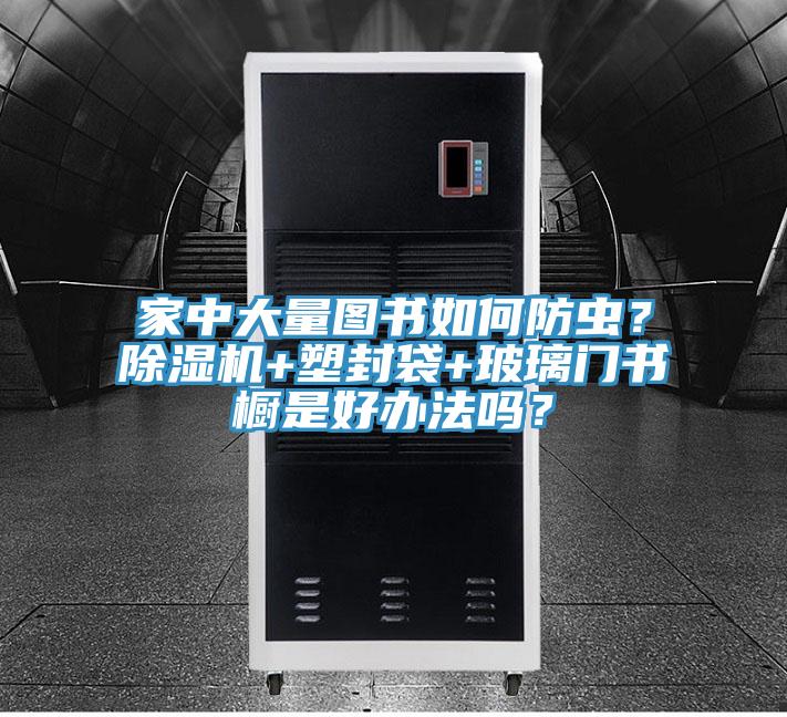 家中大量圖書(shū)如何防蟲(chóng)？除濕機(jī)+塑封袋+玻璃門(mén)書(shū)櫥是好辦法嗎？