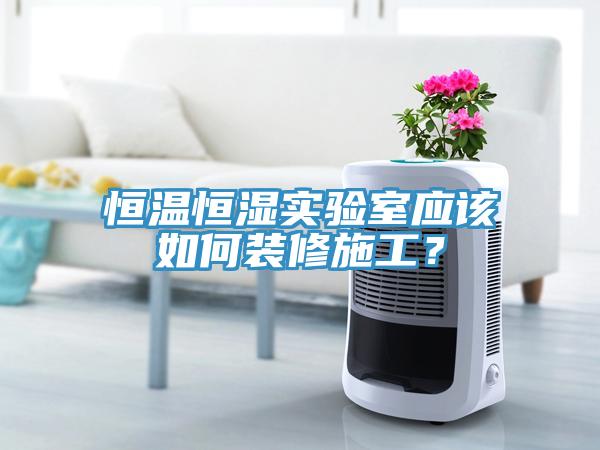 恒溫恒濕實(shí)驗(yàn)室應(yīng)該如何裝修施工？