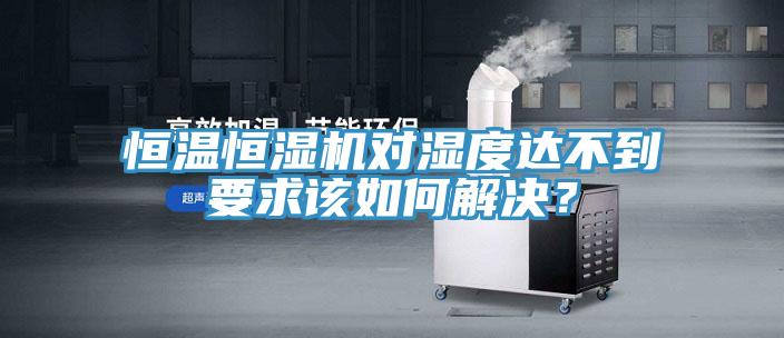 恒溫恒濕機對濕度達不到要求該如何解決？
