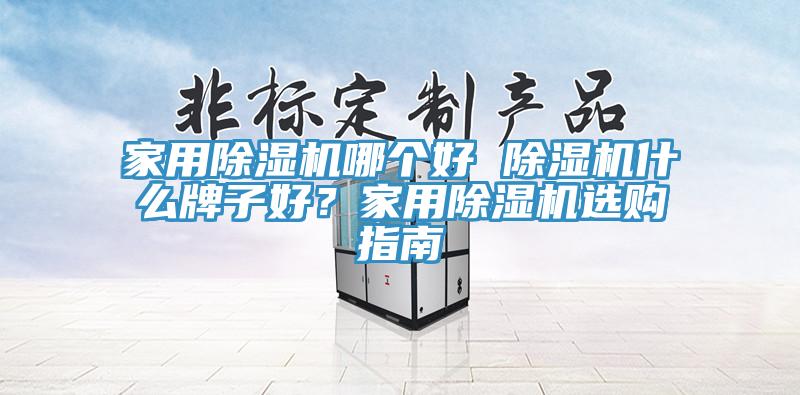 家用除濕機(jī)哪個(gè)好 除濕機(jī)什么牌子好？家用除濕機(jī)選購(gòu)指南