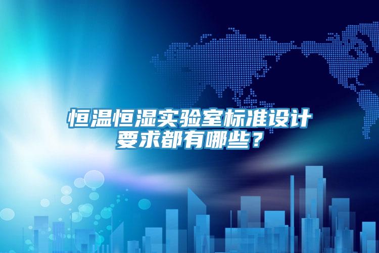 恒溫恒濕實(shí)驗(yàn)室標(biāo)準(zhǔn)設(shè)計(jì)要求都有哪些？