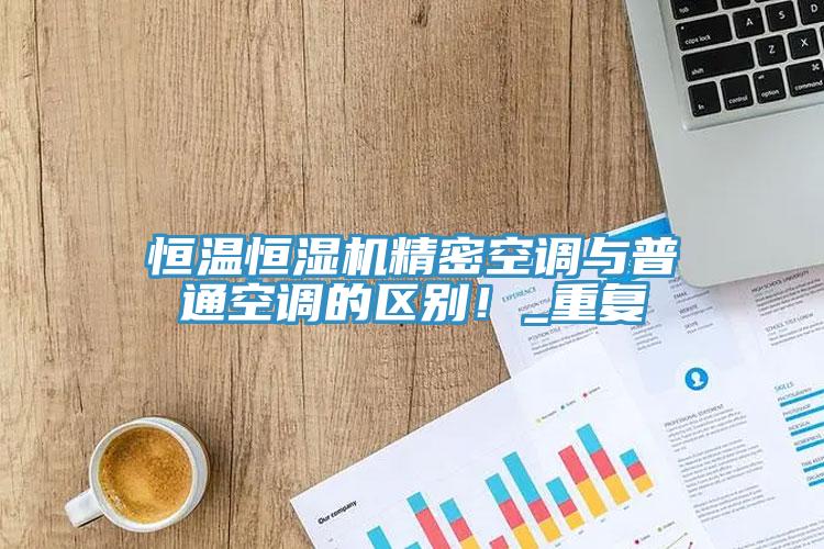 恒溫恒濕機(jī)精密空調(diào)與普通空調(diào)的區(qū)別！_重復(fù)