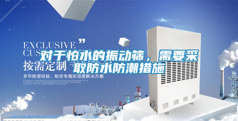 對(duì)于怕水的振動(dòng)篩，需要采取防水防潮措施