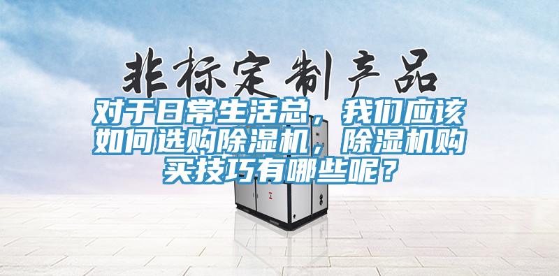 對(duì)于日常生活總，我們應(yīng)該如何選購(gòu)除濕機(jī)，除濕機(jī)購(gòu)買(mǎi)技巧有哪些呢？