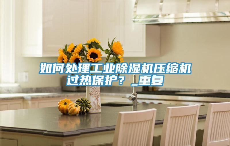 如何處理工業(yè)除濕機壓縮機過熱保護？_重復(fù)