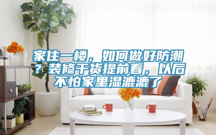 家住一樓，如何做好防潮？裝修干貨提前看，以后不怕家里濕漉漉了