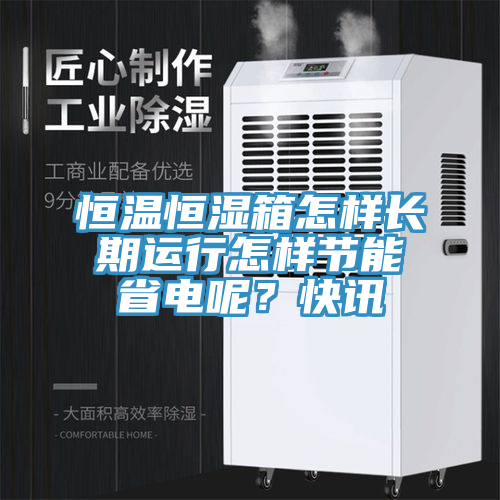 恒溫恒濕箱怎樣長期運行怎樣節(jié)能省電呢？快訊